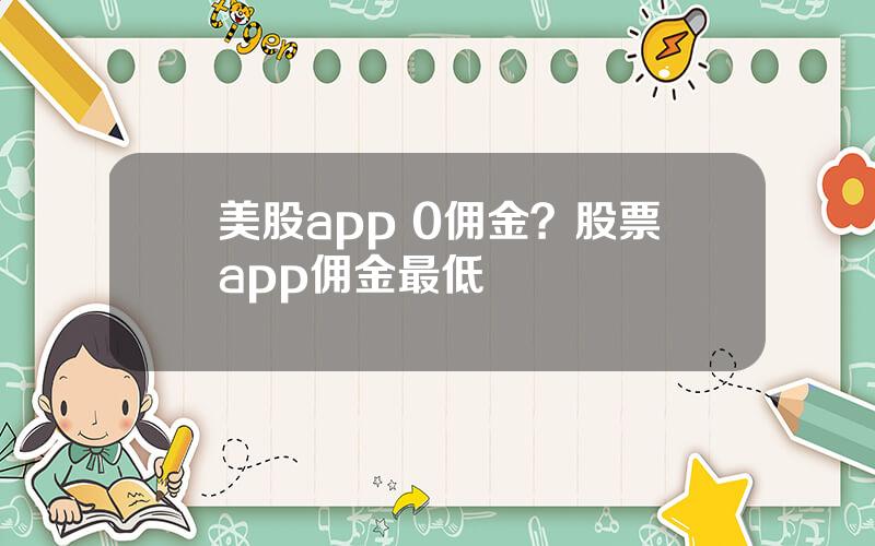 美股app 0佣金？股票app佣金最低